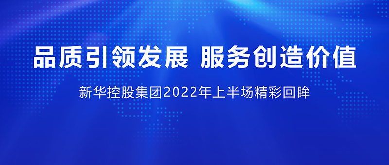 品質(zhì)引領(lǐng)發(fā)展 服務(wù)創(chuàng)造價值 ——新華控股集團(tuán)2022年上半場精彩回眸